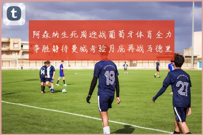 阿森纳生死周迎战葡萄牙体育全力争胜静待曼城考验月底再战马德里竞技