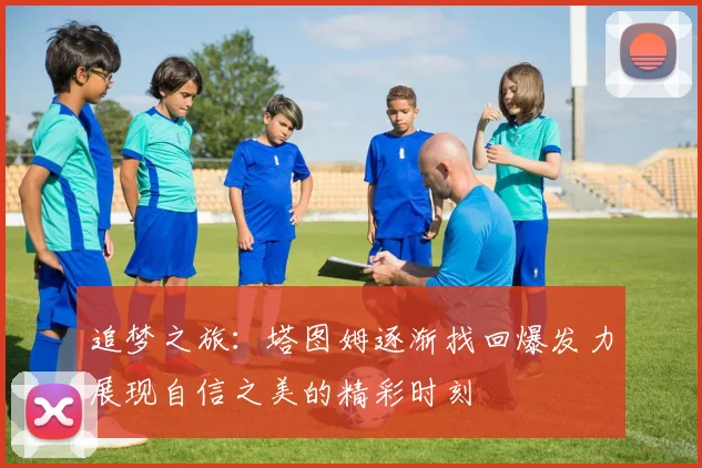 追梦之旅：塔图姆逐渐找回爆发力展现自信之美的精彩时刻