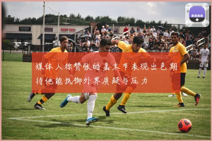 媒体人称赞张皓嘉末节表现出色期待他能抵御外界质疑与压力
