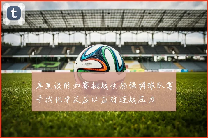 库里谈附加赛挑战快船强调球队需寻找化学反应以应对连战压力