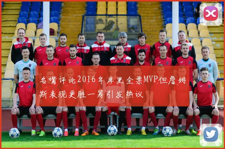 名嘴评论2016年库里全票MVP但詹姆斯表现更胜一筹引发热议