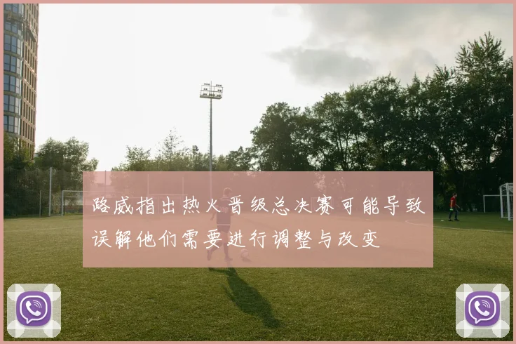 路威指出热火晋级总决赛可能导致误解他们需要进行调整与改变