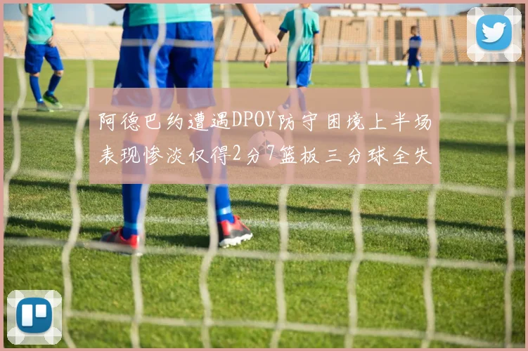 阿德巴约遭遇DPOY防守困境上半场表现惨淡仅得2分7篮板三分球全失准
