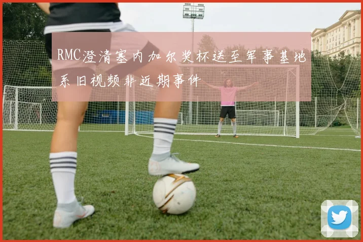 RMC澄清塞内加尔奖杯送至军事基地系旧视频非近期事件