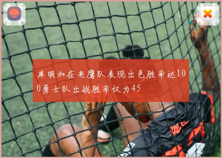 库明加在老鹰队表现出色胜率达100勇士队出战胜率仅为45