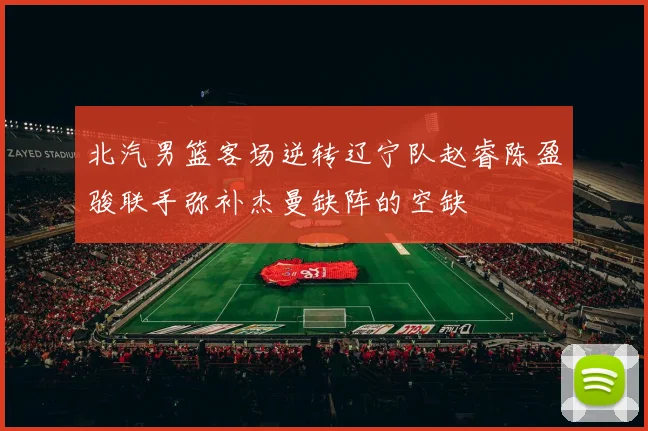 北汽男篮客场逆转辽宁队赵睿陈盈骏联手弥补杰曼缺阵的空缺