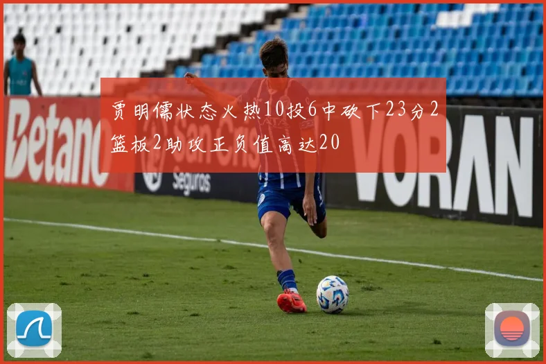 贾明儒状态火热10投6中砍下23分2篮板2助攻正负值高达20