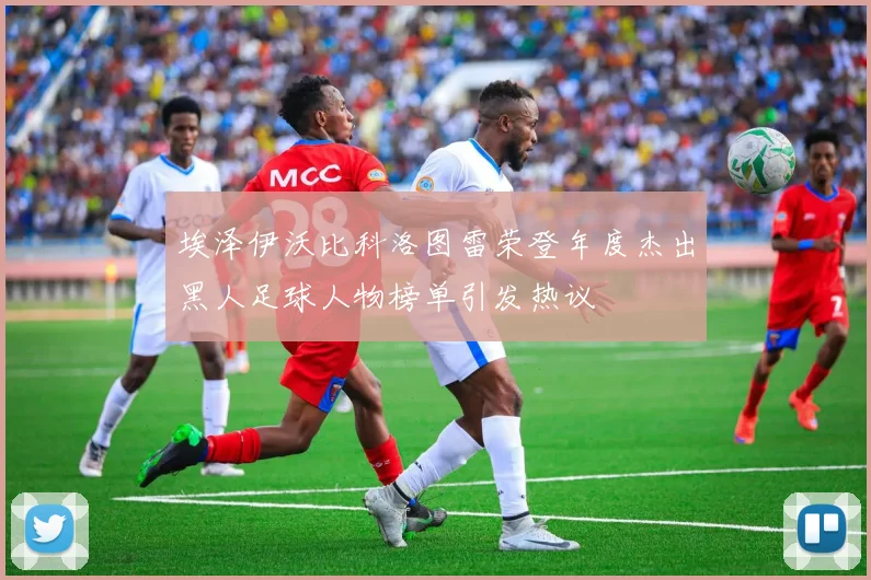 埃泽伊沃比科洛图雷荣登年度杰出黑人足球人物榜单引发热议
