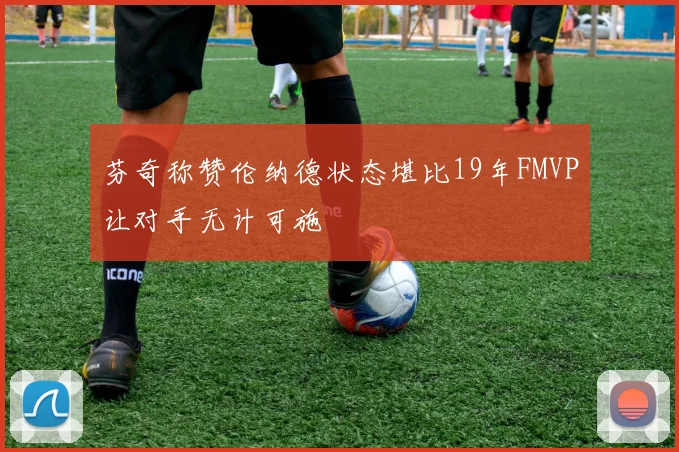 芬奇称赞伦纳德状态堪比19年FMVP让对手无计可施