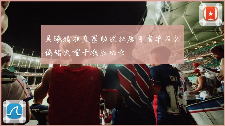 吴曦精准直塞助攻拉唐可惜单刀打偏错失帽子戏法机会