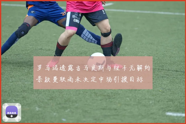 罗马诺透露吉马良斯与纽卡无解约条款曼联尚未决定中场引援目标