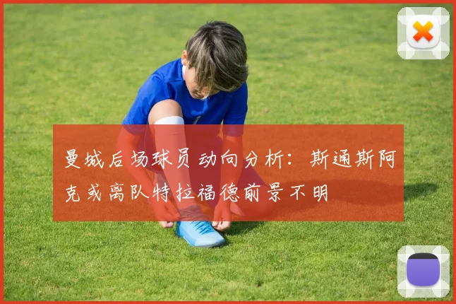 曼城后场球员动向分析：斯通斯阿克或离队特拉福德前景不明