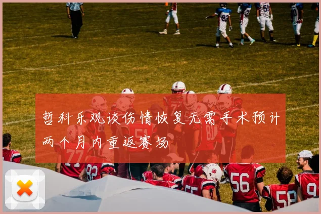 哲科乐观谈伤情恢复无需手术预计两个月内重返赛场