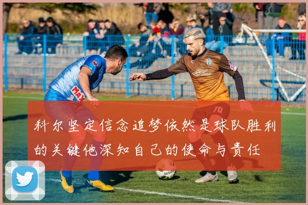 科尔坚定信念追梦依然是球队胜利的关键他深知自己的使命与责任
