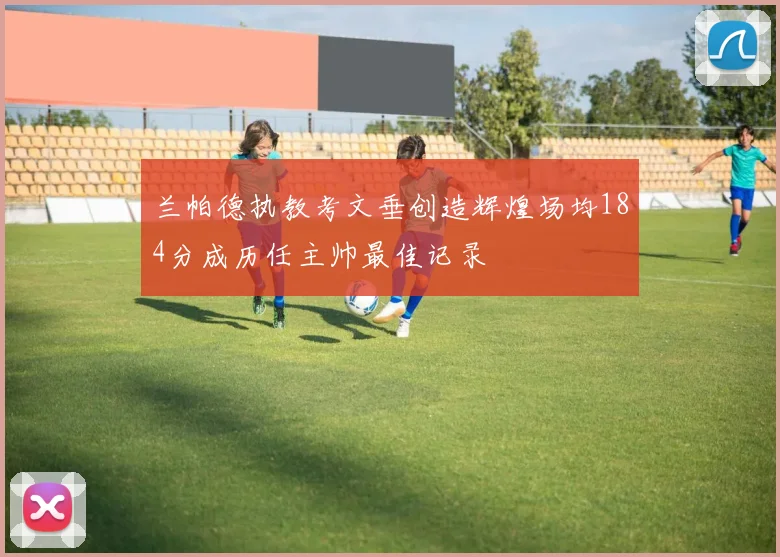 兰帕德执教考文垂创造辉煌场均184分成历任主帅最佳记录
