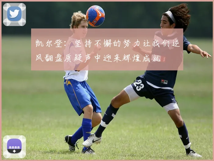 凯尔登：坚持不懈的努力让我们逆风翻盘质疑声中迎来辉煌成就
