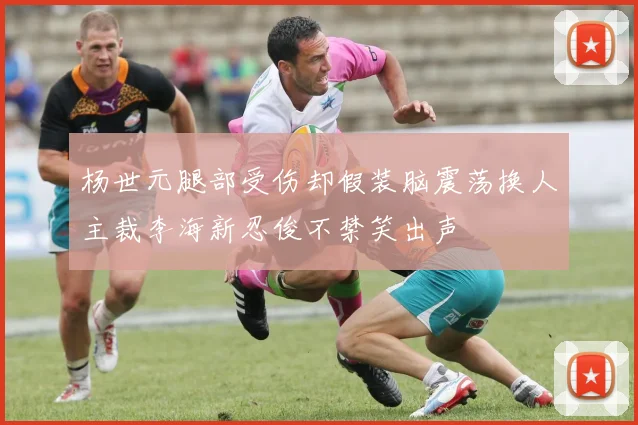 杨世元腿部受伤却假装脑震荡换人主裁李海新忍俊不禁笑出声