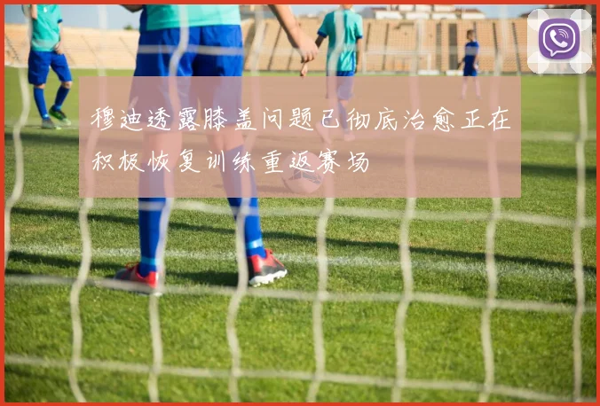 穆迪透露膝盖问题已彻底治愈正在积极恢复训练重返赛场