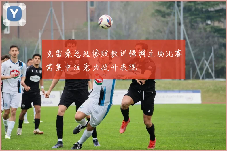 克雷桑总结惨败教训强调主场比赛需集中注意力提升表现
