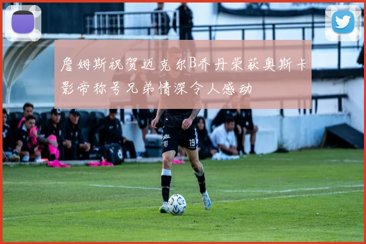 詹姆斯祝贺迈克尔B乔丹荣获奥斯卡影帝称号兄弟情深令人感动