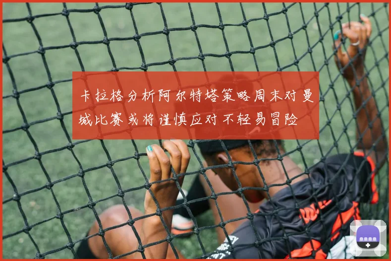 卡拉格分析阿尔特塔策略周末对曼城比赛或将谨慎应对不轻易冒险