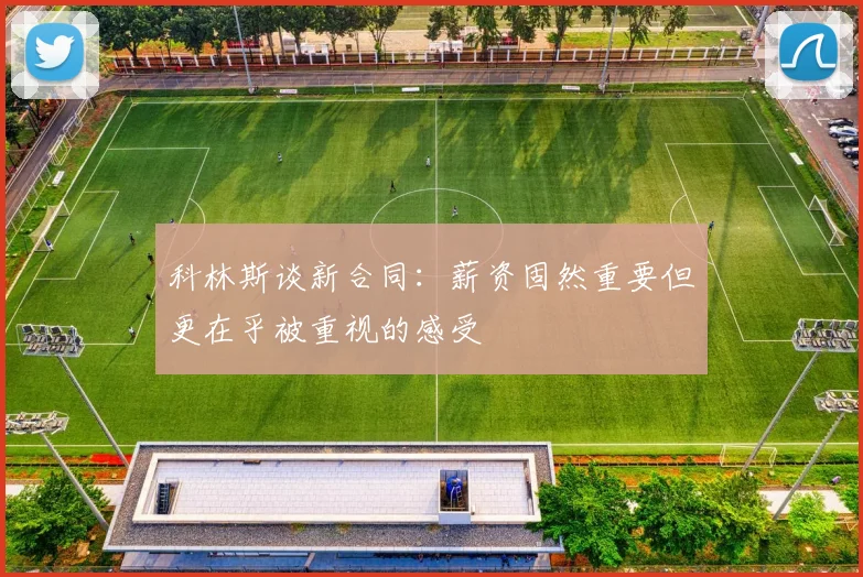 科林斯谈新合同：薪资固然重要但更在乎被重视的感受