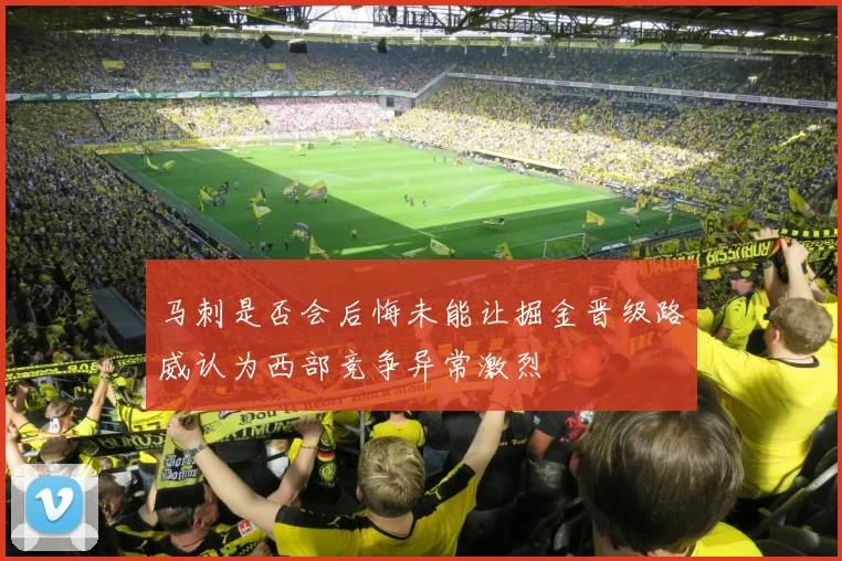 马刺是否会后悔未能让掘金晋级路威认为西部竞争异常激烈