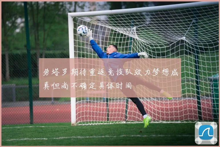 劳塔罗期待重返竞技队效力梦想成真但尚不确定具体时间