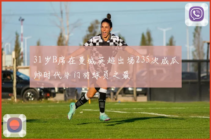 31岁B席在曼城英超出场235次成瓜帅时代非门将球员之最