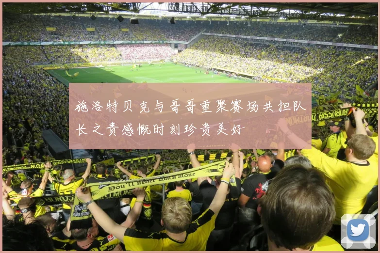 施洛特贝克与哥哥重聚赛场共担队长之责感慨时刻珍贵美好
