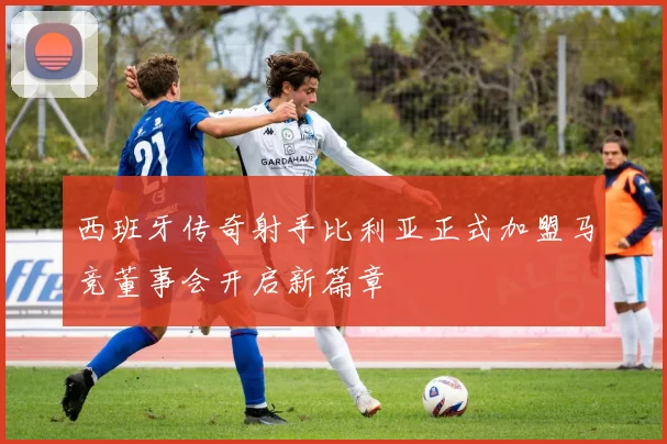 西班牙传奇射手比利亚正式加盟马竞董事会开启新篇章