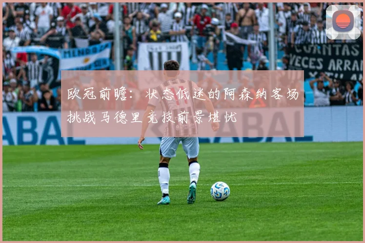 欧冠前瞻：状态低迷的阿森纳客场挑战马德里竞技前景堪忧