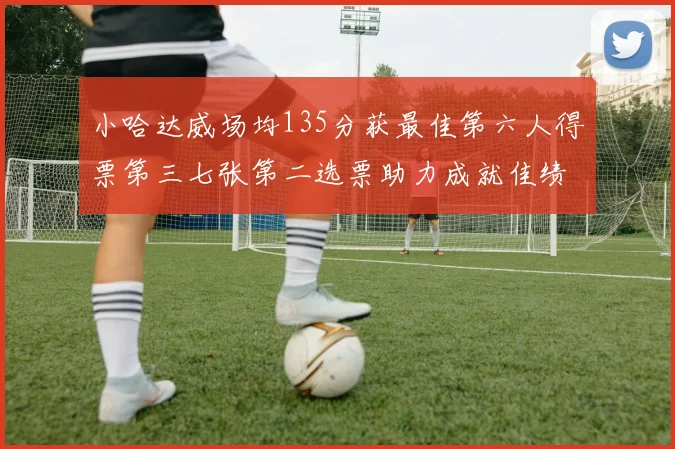 小哈达威场均135分获最佳第六人得票第三七张第二选票助力成就佳绩