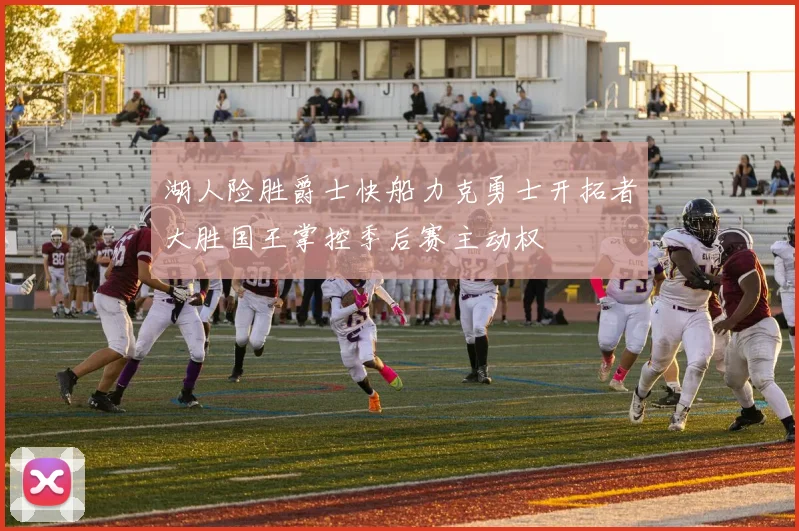 湖人险胜爵士快船力克勇士开拓者大胜国王掌控季后赛主动权