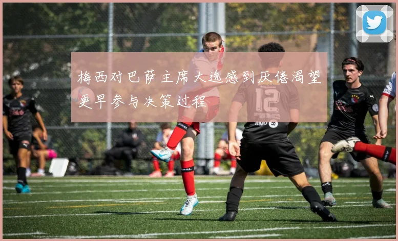 梅西对巴萨主席大选感到厌倦渴望更早参与决策过程