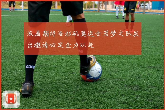 浓眉期待洛杉矶奥运会若梦之队发出邀请必定全力以赴