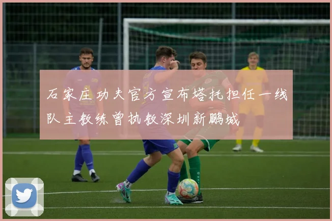 石家庄功夫官方宣布塔托担任一线队主教练曾执教深圳新鹏城
