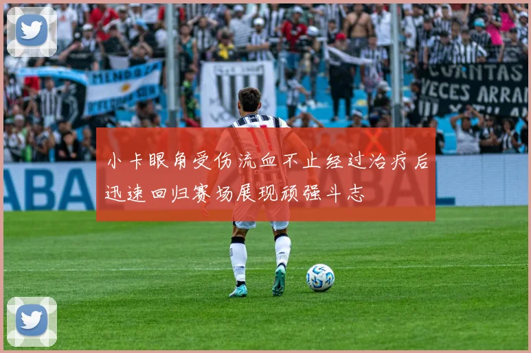 小卡眼角受伤流血不止经过治疗后迅速回归赛场展现顽强斗志