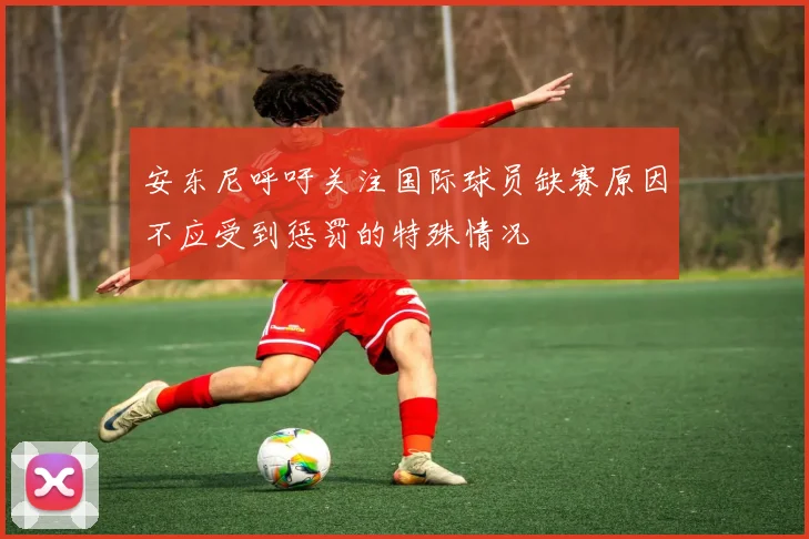 安东尼呼吁关注国际球员缺赛原因不应受到惩罚的特殊情况