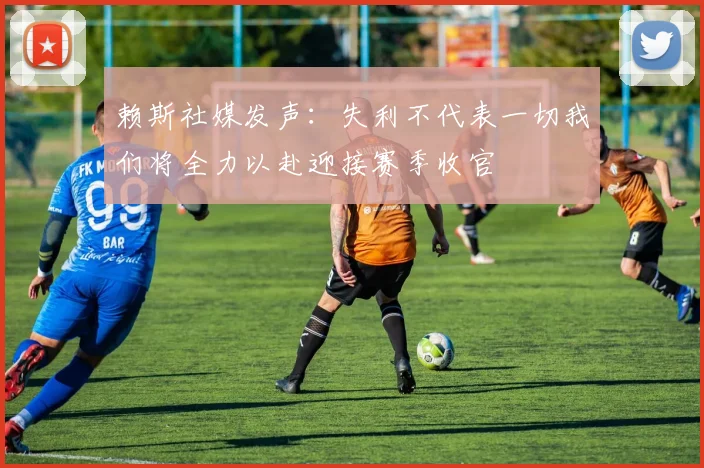 赖斯社媒发声：失利不代表一切我们将全力以赴迎接赛季收官