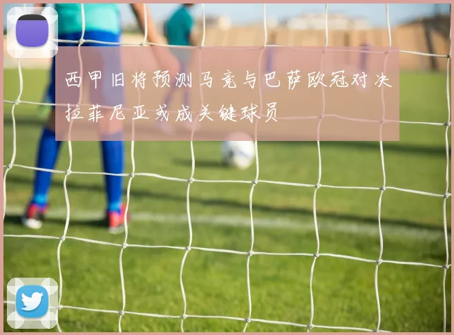 西甲旧将预测马竞与巴萨欧冠对决拉菲尼亚或成关键球员
