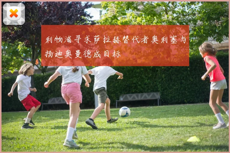 利物浦寻求萨拉赫替代者奥利塞与扬迪奥曼德成目标