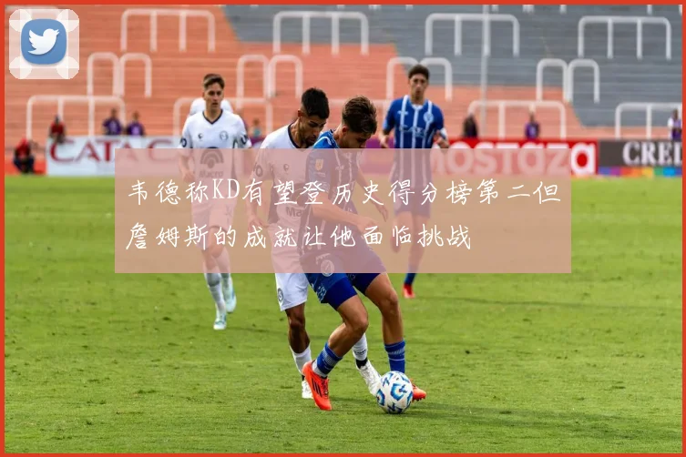 韦德称KD有望登历史得分榜第二但詹姆斯的成就让他面临挑战