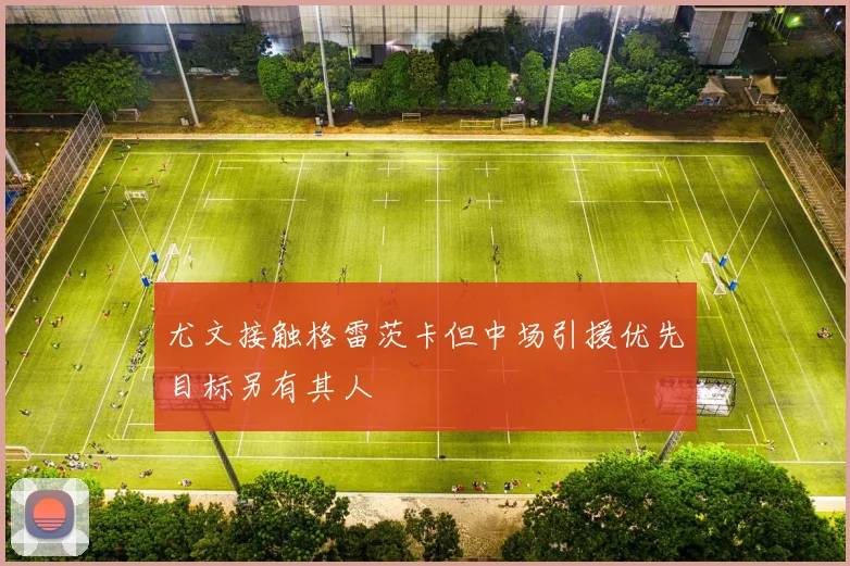 尤文接触格雷茨卡但中场引援优先目标另有其人