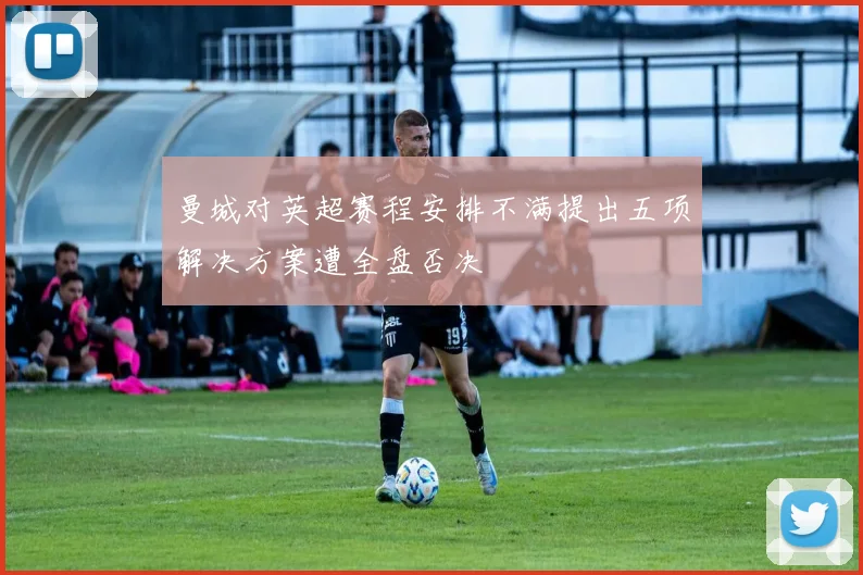 曼城对英超赛程安排不满提出五项解决方案遭全盘否决